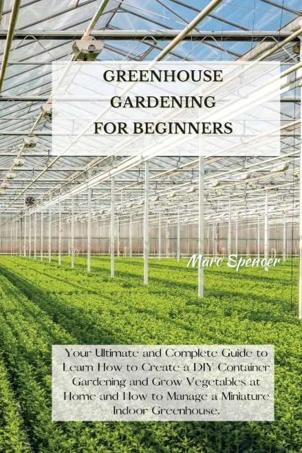 Greenhouse Gardening for Beginners: Your Ultimate and Complete Guide to Learn How to Create a DIY Container Gardening and Grow Vegetables at Home and (9781802227390)
