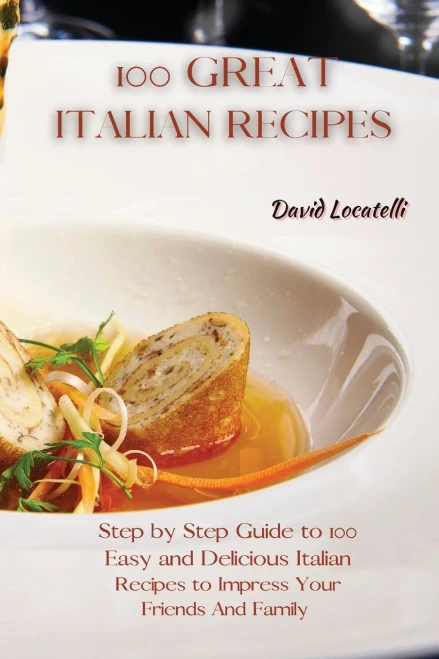 100 Great Italian Recipes: Step by Step Guide to 100 Easy and Delicious Italian Recipes to Impress Your Friends And Family - 9781801822343