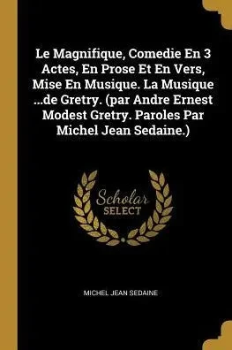 Le Magnifique, Comedie En 3 Actes, En Prose Et En Vers, Mise En Musique. La Musique ...De Gretry. (Par Andre Ernest Modest Gretry. Paroles Par Michel Jean Sedaine.) (French Edition)