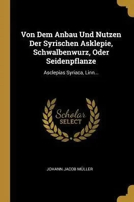 Von Dem Anbau Und Nutzen Der Syrischen Asklepie, Schwalbenwurz, Oder Seidenpflanze: Asclepias Syriaca, Linn... (German Edition)