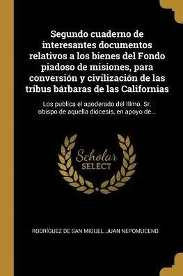 Segundo Cuaderno De Interesantes Documentos Relativos A Los Bienes Del Fondo Piadoso De Misiones, Para Conversión Y Civilización De Las Tribus ... Diócesis, En Apoyo De... (Spanish Edition)