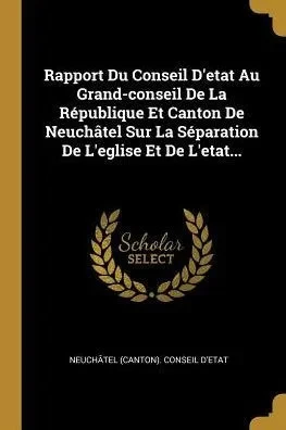 Rapport Du Conseil D'Etat Au Grand-Conseil De La République Et Canton De Neuchâtel Sur La Séparation De L'Eglise Et De L'Etat... (French Edition)