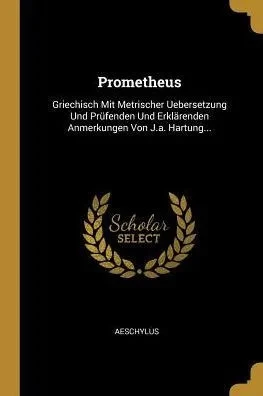 Prometheus: Griechisch Mit Metrischer Uebersetzung Und Prüfenden Und Erklärenden Anmerkungen Von J.A. Hartung... (German Edition)