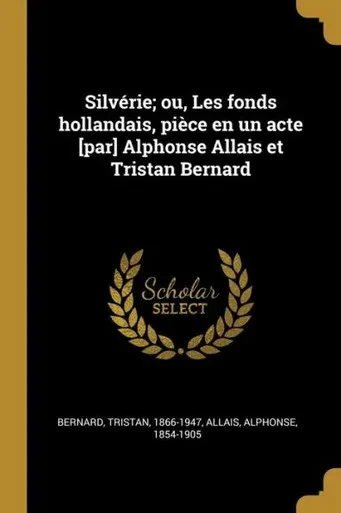 Silvérie; Ou, Les Fonds Hollandais, Pièce En Un Acte [Par] Alphonse Allais Et Tristan Bernard (French Edition)