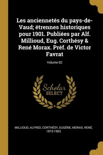 Les Anciennetés Du Pays-De-Vaud; Étrennes Historiques Pour 1901. Publiées Par Alf. Millioud, Eug. Corthésy & René Morax. Préf. De Victor Favrat; Volume 02 (French Edition)