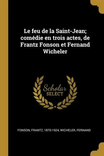 Le Feu De La Saint-Jean; Comédie En Trois Actes, De Frantz Fonson Et Fernand Wicheler (French Edition)