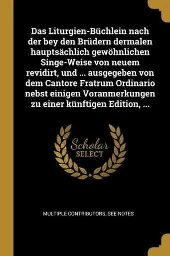 Das Liturgien-Büchlein Nach Der Bey Den Brüdern Dermalen Hauptsächlich Gewöhnlichen Singe-Weise Von Neuem Revidirt, Und ... Ausgegeben Von Dem Cantore ... Einer Künftigen Edition, ... (German Edition)