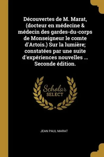Découvertes De M. Marat, (Docteur En Médecine & Médecin Des Gardes-Du-Corps De Monseigneur Le Comte D'Artois.) Sur La Lumière; Constatées Par Une ... ... Seconde Édition. (French Edition)