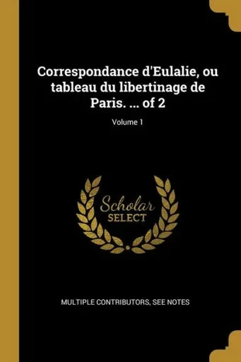 Correspondance D'Eulalie, Ou Tableau Du Libertinage De Paris. ... Of 2; Volume 1 (French Edition)