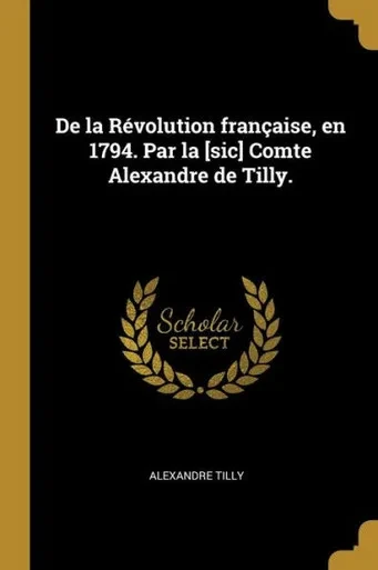 De La Révolution Française, En 1794. Par La [Sic] Comte Alexandre De Tilly. (French Edition)