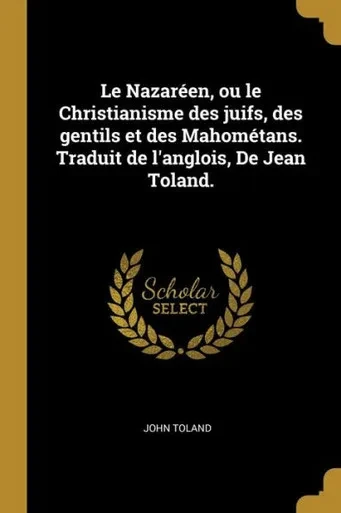 Le Nazaréen, Ou Le Christianisme Des Juifs, Des Gentils Et Des Mahométans. Traduit De L'Anglois, De Jean Toland. (French Edition)