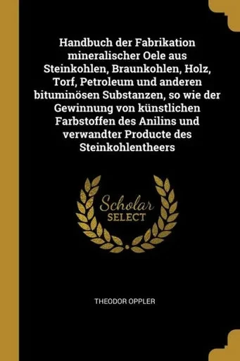 Handbuch Der Fabrikation Mineralischer Oele Aus Steinkohlen, Braunkohlen, Holz, Torf, Petroleum Und Anderen Bituminösen Substanzen, So Wie Der ... Des Steinkohlentheers (German Edition)