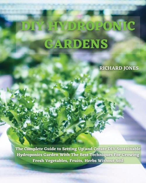 DIY Hydroponic Gardens: The Complete Guide to Setting Up and Create DIY Sustainable Hydroponics Garden With The Best Techniques For Growing Fresh Vegetables, Fruits, Herbs Without Soil - 9781801822213