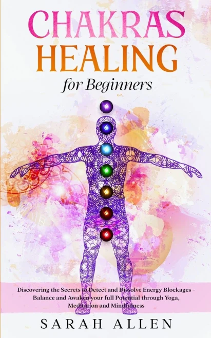 Chakras Healing for Beginners: Discovering the Secrets to Detect and Dissolve Energy Blockages - Balance and Awaken your full Potential through Yoga, Meditation and Mindfulness