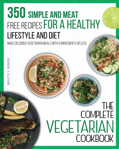 The Complete Vegetarian Cookbook: 350 Simple and Meat-Free Recipes for a Healthy Lifestyle and Diet - Make Delicious Vegetarian Meals with 5 Ingredients or Less - 9781801573726