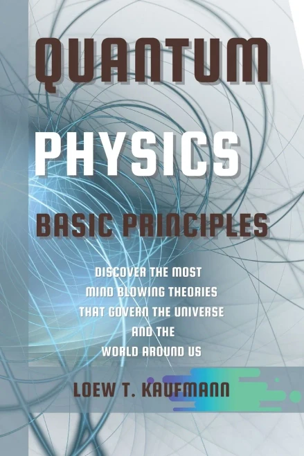 Quantum Physics Basic Principles: Discover the Most Mind Blowing Theories That Govern the Universe and the World Around Us - Paperback