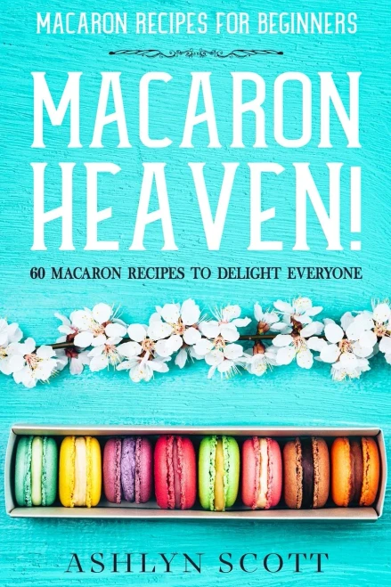 Macarons Recipe For Beginners: MACARON HEAVEN! 60 Macaron Recipes To Delight Everyone