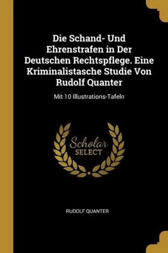Die Schand- Und Ehrenstrafen In Der Deutschen Rechtspflege. Eine Kriminalistasche Studie Von Rudolf Quanter: Mit 10 Illustrations-Tafeln (German Edition)
