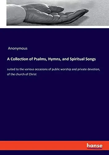 A Collection of Psalms, Hymns, and Spiritual Songs: suited to the various occasions of public worship and private devotion, of the church of Christ