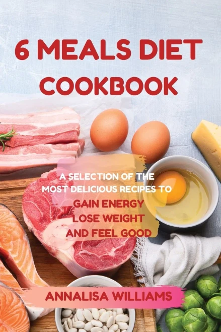 6 Meals Diet Cookbook: A Selection of the Most Delicious Recipes to Gain Energy, Lose Weight and Feel Good - Paperback