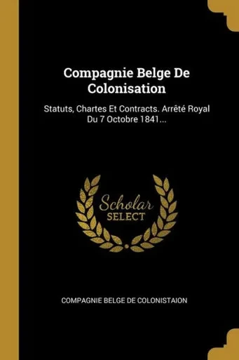 Compagnie Belge De Colonisation: Statuts, Chartes Et Contracts. Arrêté Royal Du 7 Octobre 1841... (French Edition)
