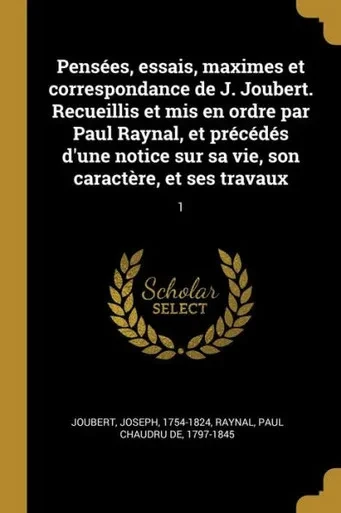 Pensées, Essais, Maximes Et Correspondance De J. Joubert. Recueillis Et Mis En Ordre Par Paul Raynal, Et Précédés D'Une Notice Sur Sa Vie, Son Caractère, Et Ses Travaux: 1 (French Edition)