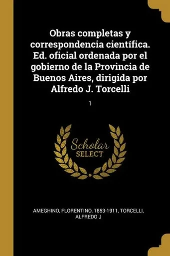 Obras Completas Y Correspondencia Científica. Ed. Oficial Ordenada Por El Gobierno De La Provincia De Buenos Aires, Dirigida Por Alfredo J. Torcelli: 1 (Spanish Edition)