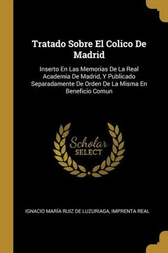 Tratado Sobre El Colico De Madrid: Inserto En Las Memorias De La Real Academia De Madrid, Y Publicado Separadamente De Orden De La Misma En Beneficio Comun (Spanish Edition)