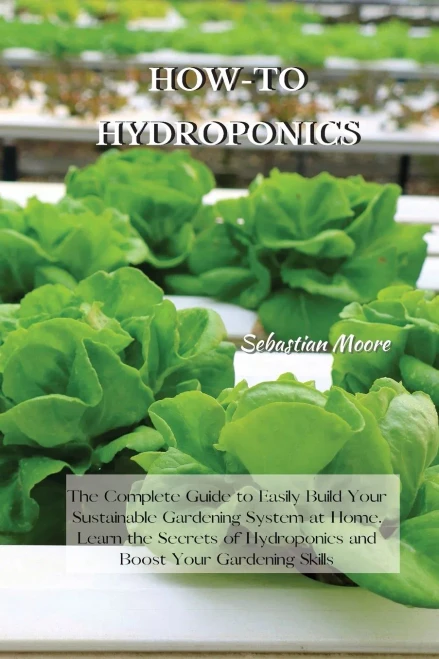 How-To Hydroponics: The Complete Guide to Easily Build Your Sustainable Gardening System at Home. Learn the Secrets of Hydroponics and Boost Your Gardening Skills - 9781802227543