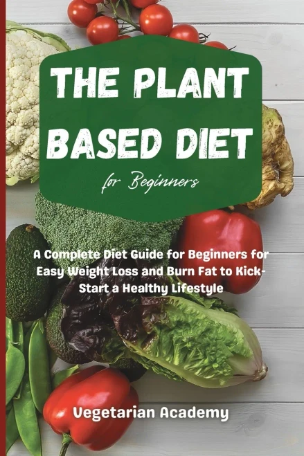 The Plant Based Diet For Beginners: A Complete Diet Guide for Beginners for Easy Weight Loss and Burn Fat to Kick-Start a Healthy Lifestyle - 9781914393167