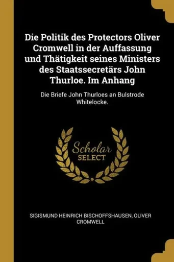 Die Politik Des Protectors Oliver Cromwell In Der Auffassung Und Thätigkeit Seines Ministers Des Staatssecretärs John Thurloe. Im Anhang: Die Briefe ... An Bulstrode Whitelocke. (German Edition)