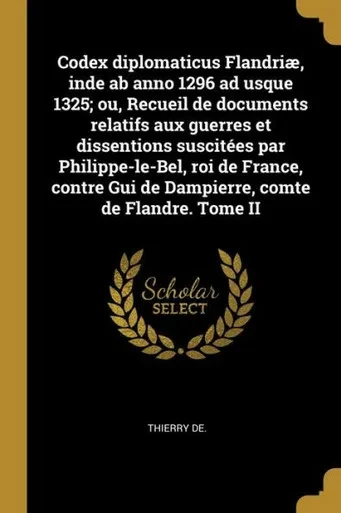 Codex Diplomaticus Flandriæ, Inde Ab Anno 1296 Ad Usque 1325; Ou, Recueil De Documents Relatifs Aux Guerres Et Dissentions Suscitées Par ... Comte De Flandre. Tome Ii (French Edition)