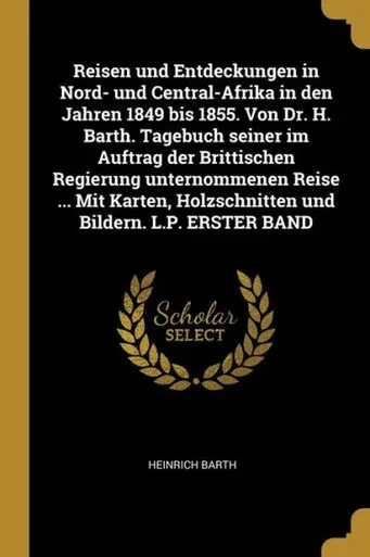 Reisen Und Entdeckungen In Nord- Und Central-Afrika In Den Jahren 1849 Bis 1855. Von Dr. H. Barth. Tagebuch Seiner Im Auftrag Der Brittischen ... Bildern. L.P. Erster Band (German Edition)