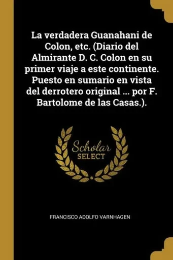 La Verdadera Guanahani De Colon, Etc. (Diario Del Almirante D. C. Colon En Su Primer Viaje A Este Continente. Puesto En Sumario En Vista Del Derrotero ... Bartolome De Las Casas.). (Spanish Edition)
