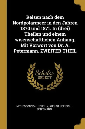 Reisen Nach Dem Nordpolarmeer In Den Jahren 1870 Und 1871. In (Drei) Theilen Und Einem Wisenschaftlichen Anhang. Mit Vorwort Von Dr. A. Petermann. Zweiter Theil (German Edition)