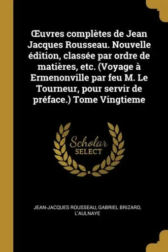 uvres Complètes De Jean Jacques Rousseau. Nouvelle Édition, Classée Par Ordre De Matières, Etc. (Voyage À Ermenonville Par Feu M. Le Tourneur, Pour Servir De Préface.) Tome Vingtieme (French Edition)