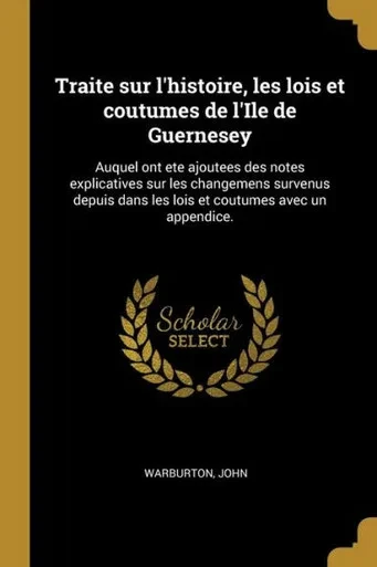 Traite Sur L'Histoire, Les Lois Et Coutumes De L'Ile De Guernesey: Auquel Ont Ete Ajoutees Des Notes Explicatives Sur Les Changemens Survenus Depuis ... Coutumes Avec Un Appendice. (French Edition)