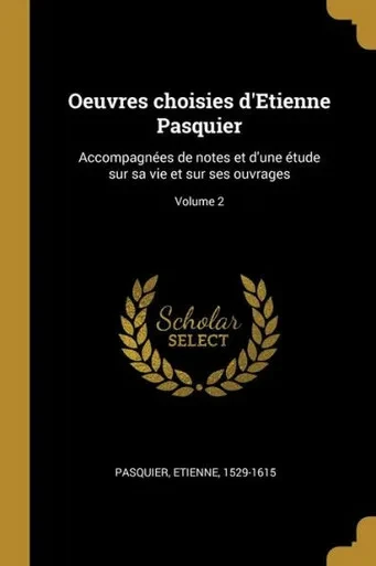 Oeuvres Choisies D'Etienne Pasquier: Accompagnées De Notes Et D'Une Étude Sur Sa Vie Et Sur Ses Ouvrages; Volume 2 (French Edition)