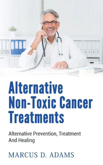 Alternative Non-Toxic Cancer Treatments: Alternative Prevention, Treatment And Healing