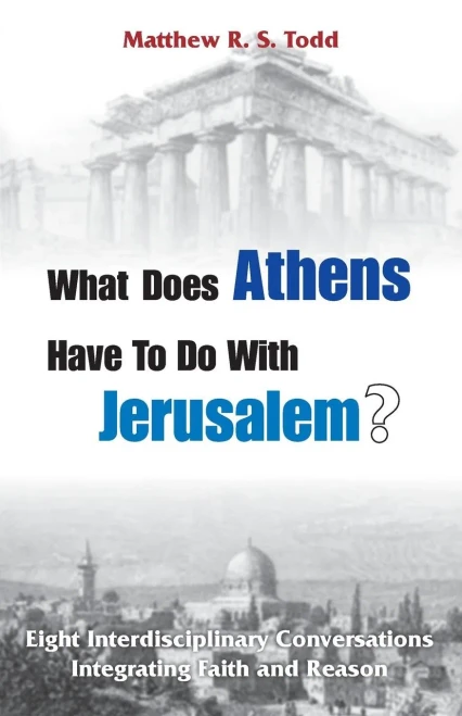 What Does Athens Have To Do With Jerusalem?: Eight Interdisciplinary Conversations Integrating Faith And Reason