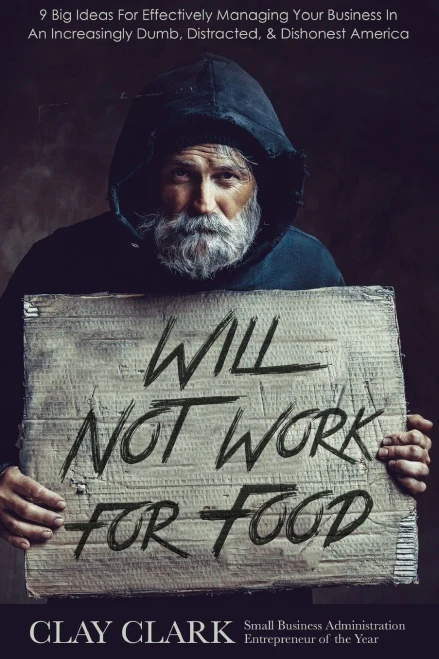 Will Not Work For Food: 9 Big Ideas For Effectively Managing Your Business In An Increasingly Dumb, Distracted & Dishonest America