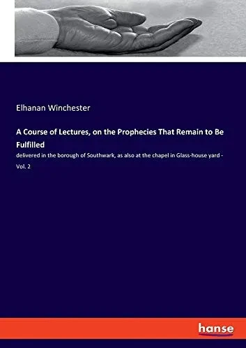 A Course of Lectures, on the Prophecies That Remain to Be Fulfilled: delivered in the borough of Southwark, as also at the chapel in Glass-house yard - Vol. 2