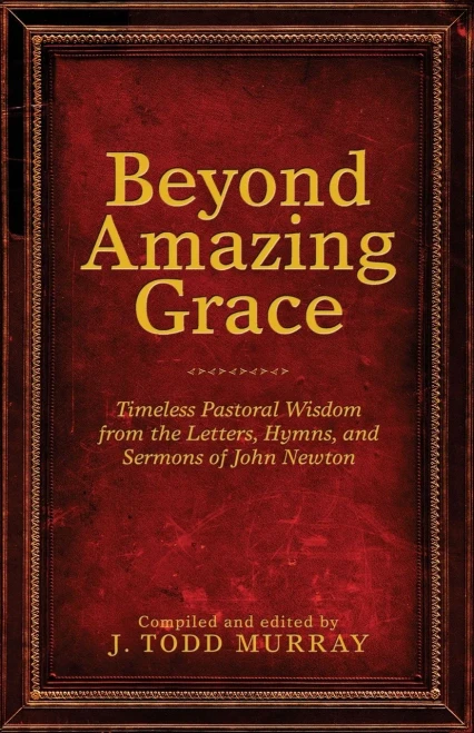 Beyond Amazing Grace: Timeless Pastoral Wisdom From The Letters, Hymns, And Sermons Of John Newton