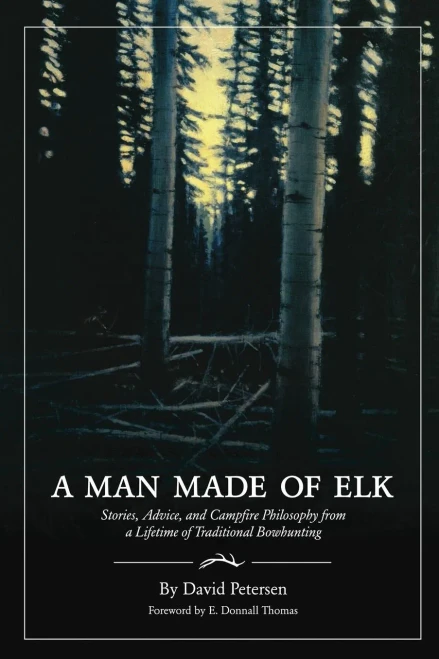 A Man Made Of Elk: Stories, Advice, And Campfire Philosophy From A Lifetime Of Traditional Bowhunting