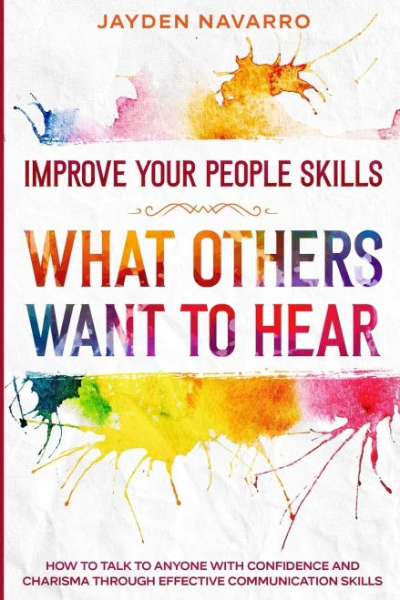 Improve Your People Skills: What Others Want To Hear - How to Talk To Anyone With Confidence and Charisma Through Effective Communication Skills