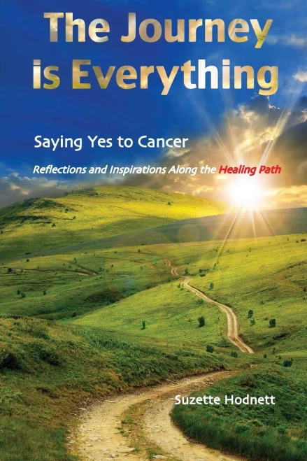 The Journey Is Everything: Saying Yes To Cancer: Reflections And Inspirations Along The Healing Path