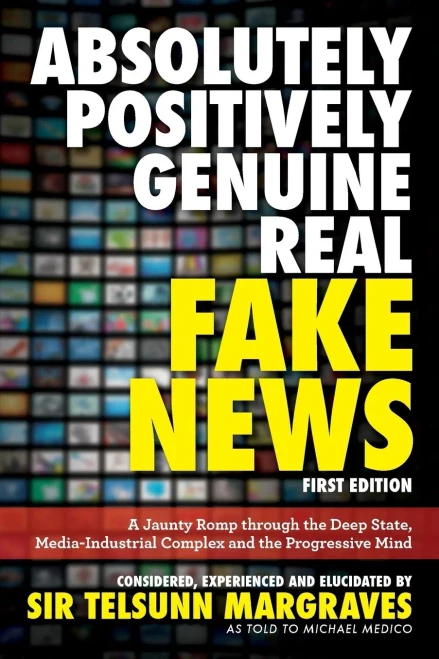Absolutely, Positively, Genuine, Real Fake News: A Jaunty Romp Through The Deep State, Media-Industrial Complex And The Progressive Mind