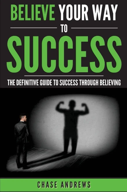 Believe Your Way To Success: The Definitive Guide To Success Through Believing: How Believing Takes You From Where You Are To Where You Want To Be (Your Path To Success: A Five Part Series)
