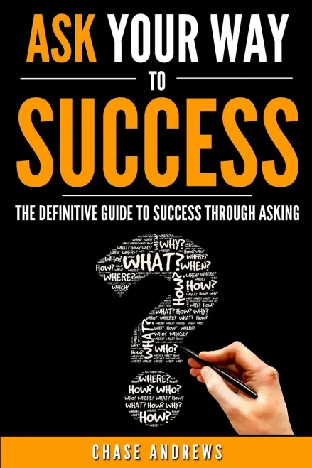 Ask Your Way To Success: The Definitive Guide To Success Through Asking: How To Transform Your Life By Learning The Art Of Asking (Your Path To Success: A Five Part Series)