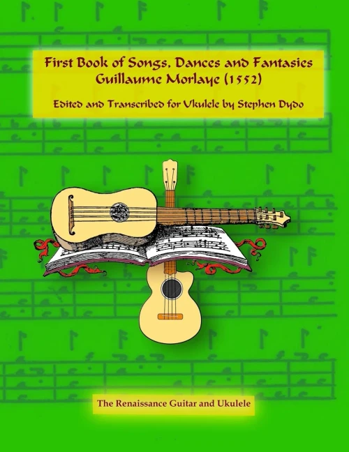 First Book Of Songs, Dances And Fantasies Guillaume Morlaye (1552): Edited And Transcribed For Ukulele